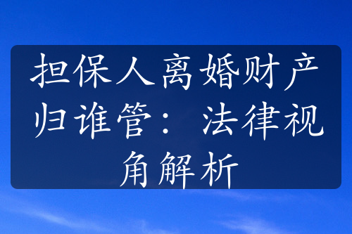 担保人离婚财产归谁管：法律视角解析