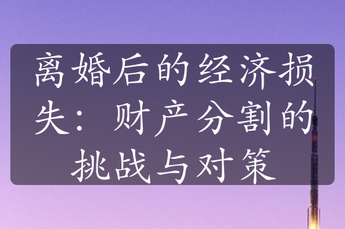 离婚后的经济损失：财产分割的挑战与对策