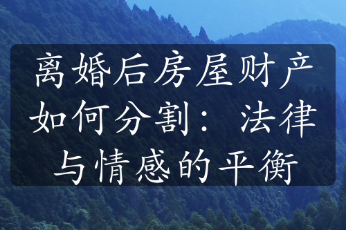 离婚后房屋财产如何分割：法律与情感的平衡