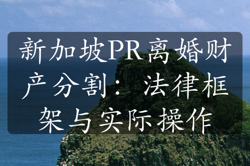 新加坡PR离婚财产分割：法律框架与实际操作