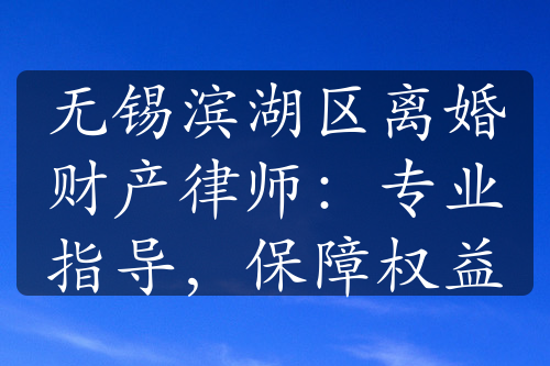 无锡滨湖区离婚财产律师：专业指导，保障权益