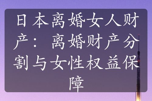 日本离婚女人财产：离婚财产分割与女性权益保障