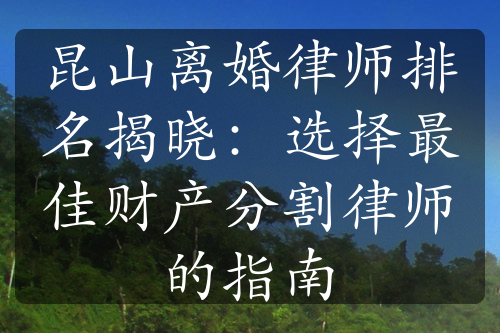 昆山离婚律师排名揭晓：选择最佳财产分割律师的指南