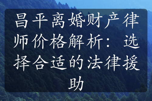 昌平离婚财产律师价格解析：选择合适的法律援助