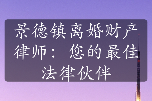 景德镇离婚财产律师：您的最佳法律伙伴