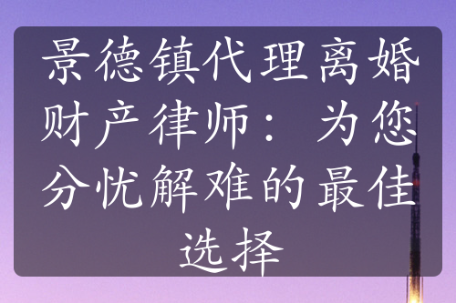 景德镇代理离婚财产律师：为您分忧解难的最佳选择