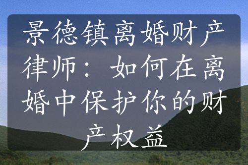 景德镇离婚财产律师：如何在离婚中保护你的财产权益