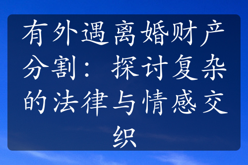 有外遇离婚财产分割：探讨复杂的法律与情感交织