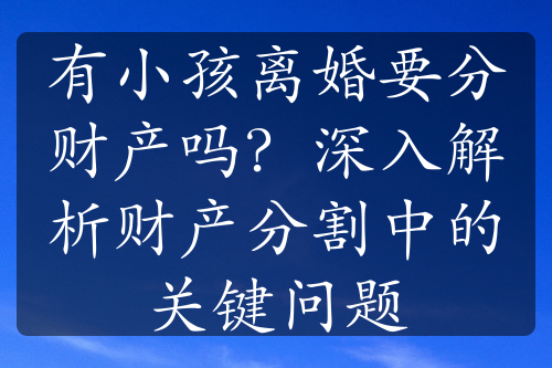 有小孩离婚要分财产吗？深入解析财产分割中的关键问题