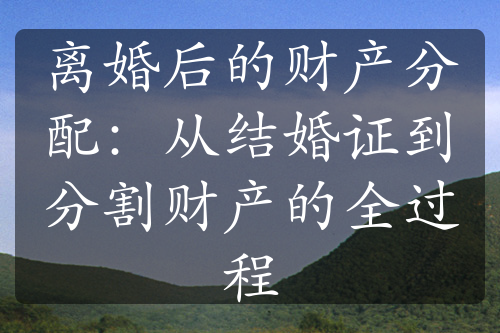 离婚后的财产分配：从结婚证到分割财产的全过程