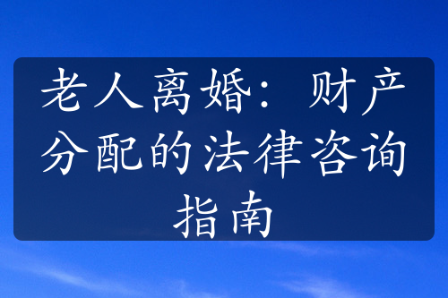 老人离婚：财产分配的法律咨询指南