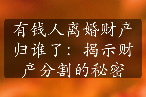 有钱人离婚财产归谁了：揭示财产分割的秘密