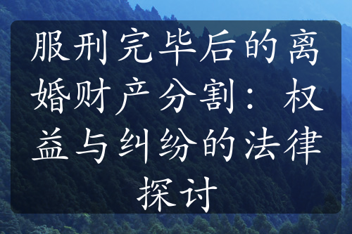 服刑完毕后的离婚财产分割：权益与纠纷的法律探讨