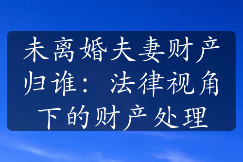 未离婚夫妻财产归谁：法律视角下的财产处理