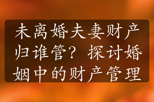 未离婚夫妻财产归谁管？探讨婚姻中的财产管理