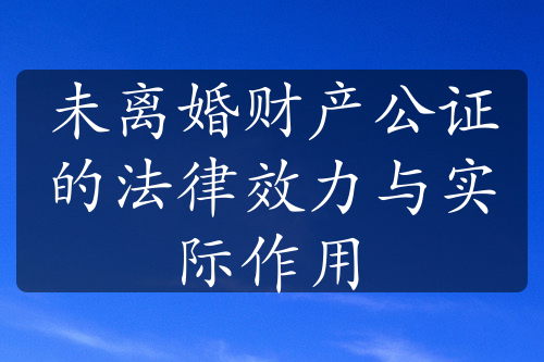 未离婚财产公证的法律效力与实际作用