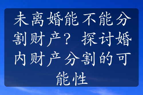 未离婚能不能分割财产？探讨婚内财产分割的可能性