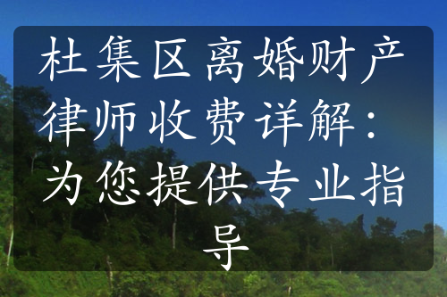 杜集区离婚财产律师收费详解：为您提供专业指导