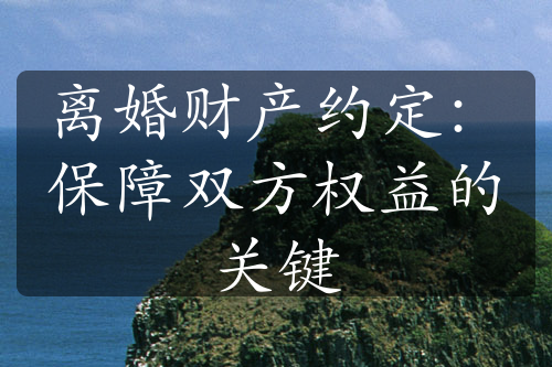 离婚财产约定：保障双方权益的关键