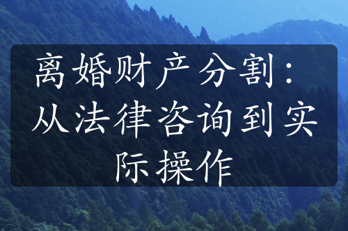 离婚财产分割：从法律咨询到实际操作