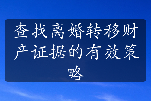 查找离婚转移财产证据的有效策略