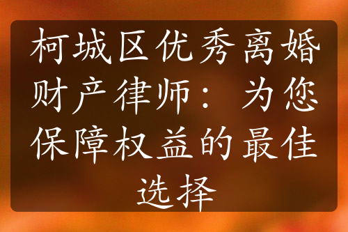 柯城区优秀离婚财产律师：为您保障权益的最佳选择