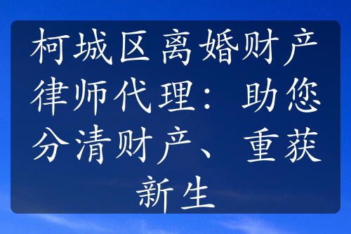 柯城区离婚财产律师代理：助您分清财产、重获新生