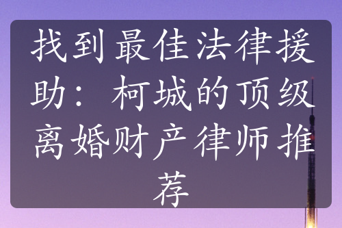 找到最佳法律援助：柯城的顶级离婚财产律师推荐