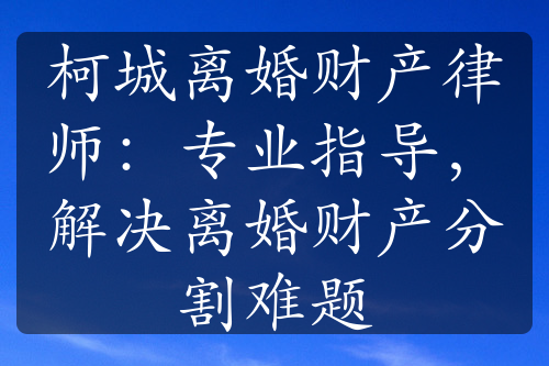 柯城离婚财产律师：专业指导，解决离婚财产分割难题