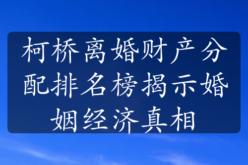 柯桥离婚财产分配排名榜揭示婚姻经济真相