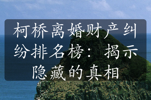 柯桥离婚财产纠纷排名榜：揭示隐藏的真相