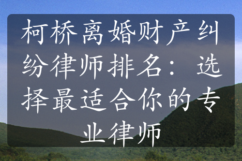 柯桥离婚财产纠纷律师排名：选择最适合你的专业律师