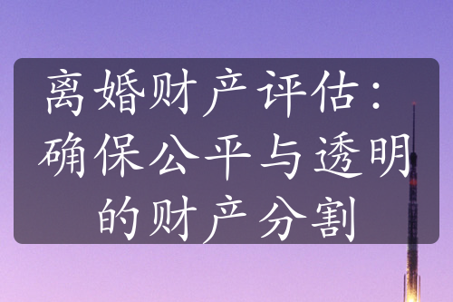 离婚财产评估：确保公平与透明的财产分割