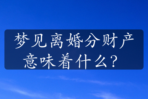 梦见离婚分财产意味着什么？