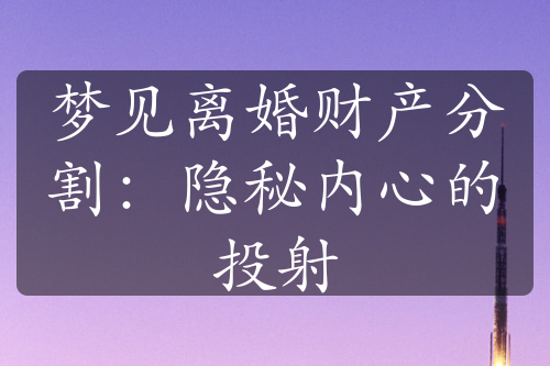 梦见离婚财产分割：隐秘内心的投射