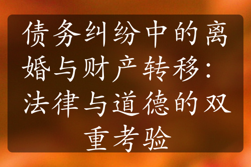 债务纠纷中的离婚与财产转移：法律与道德的双重考验