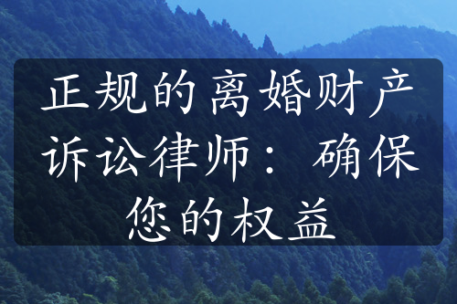 正规的离婚财产诉讼律师：确保您的权益