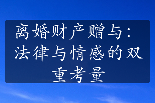 离婚财产赠与：法律与情感的双重考量