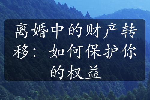 离婚中的财产转移：如何保护你的权益