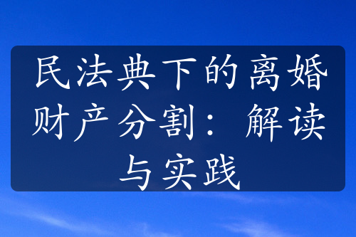 民法典下的离婚财产分割：解读与实践