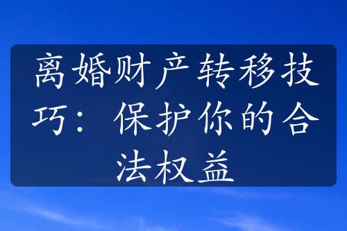 离婚财产转移技巧：保护你的合法权益