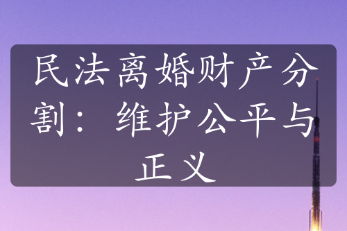 民法离婚财产分割：维护公平与正义