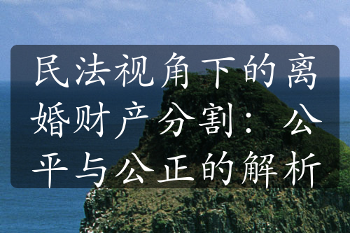 民法视角下的离婚财产分割：公平与公正的解析