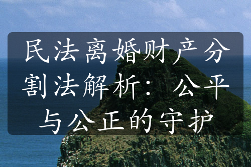 民法离婚财产分割法解析：公平与公正的守护