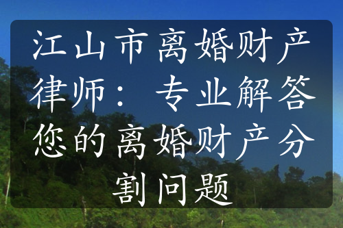 江山市离婚财产律师：专业解答您的离婚财产分割问题