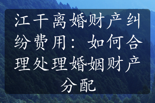 江干离婚财产纠纷费用：如何合理处理婚姻财产分配