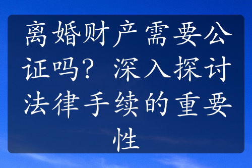 离婚财产需要公证吗？深入探讨法律手续的重要性