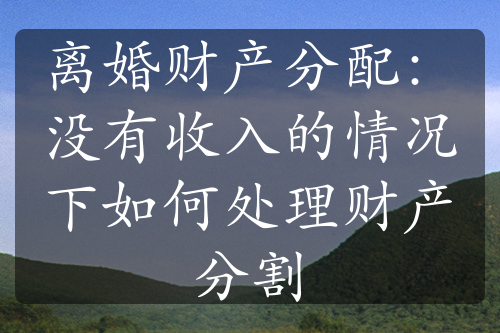 离婚财产分配：没有收入的情况下如何处理财产分割