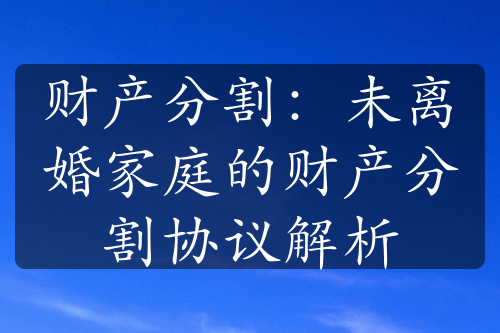 财产分割：未离婚家庭的财产分割协议解析