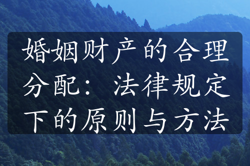 婚姻财产的合理分配：法律规定下的原则与方法